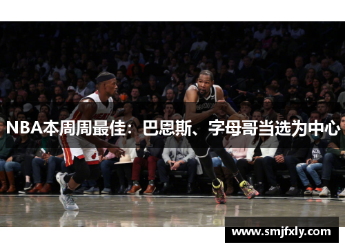 NBA本周周最佳：巴恩斯、字母哥当选为中心